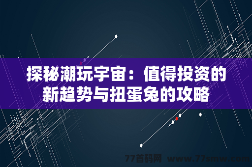 探秘潮玩宇宙：值得投资的新趋势与扭蛋兔的攻略