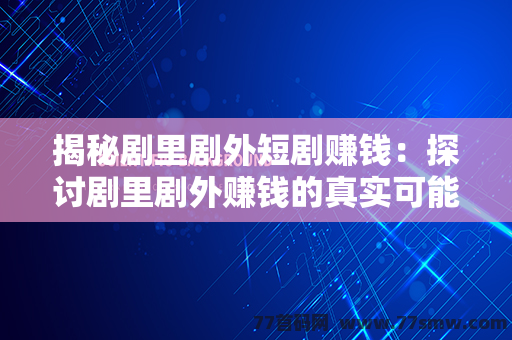 揭秘剧里剧外短剧赚钱：探讨剧里剧外赚钱的真实可能性