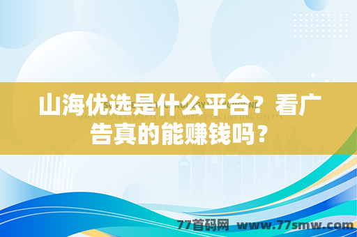 山海优选是什么平台？看广告真的能赚钱吗？