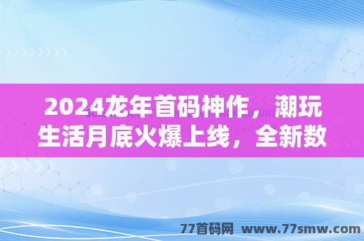 2024龙年首码神作，潮玩生活月底火爆上线，全新数字时代来袭！