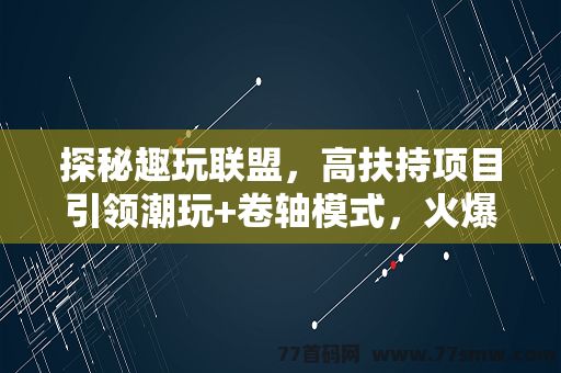 探秘趣玩联盟，高扶持项目引领潮玩+卷轴模式，火爆预热中！