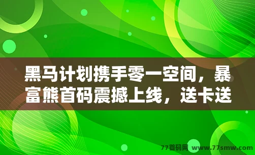 黑马计划携手零一空间，暴富熊首码震撼上线，送卡送闪钻，好礼不断！