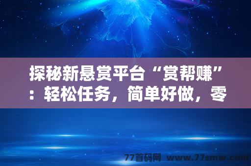 探秘新悬赏平台“赏帮赚”：轻松任务，简单好做，零门槛轻松赚！