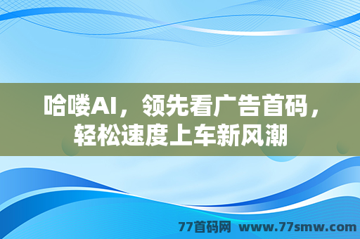 哈喽AI，领先看广告首码，轻松速度上车新风潮