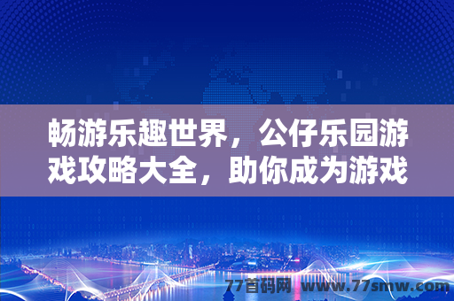 畅游乐趣世界，公仔乐园游戏攻略大全，助你成为游戏大师！