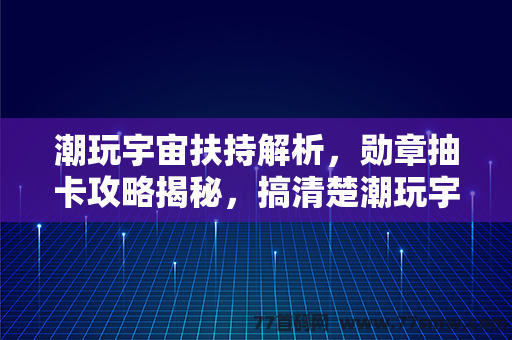 潮玩宇宙扶持解析，勋章抽卡攻略揭秘，搞清楚潮玩宇宙的意义和抽卡优势！