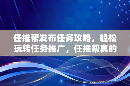 任推帮发布任务攻略，轻松玩转任务推广，任推帮真的能帮你推！