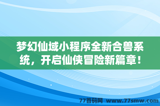 梦幻仙域小程序全新合兽系统，开启仙侠冒险新篇章！