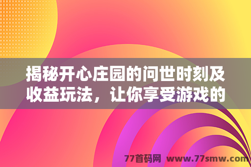 揭秘开心庄园的问世时刻及收益玩法，让你享受游戏的同时轻松赚取！