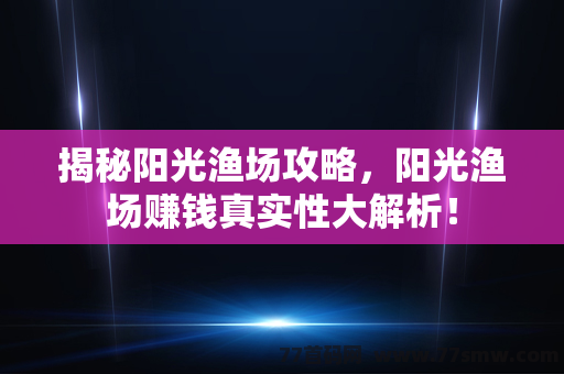 揭秘阳光渔场攻略，阳光渔场赚钱真实性大解析！