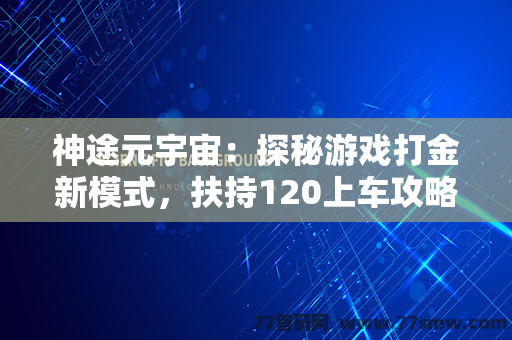 神途元宇宙：探秘游戏打金新模式，扶持120上车攻略大揭秘！