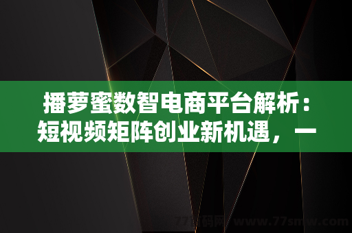 播萝蜜数智电商平台解析：短视频矩阵创业新机遇，一手对接月中火爆上线！