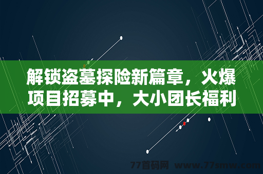 解锁盗墓探险新篇章，火爆项目招募中，大小团长福利满满！