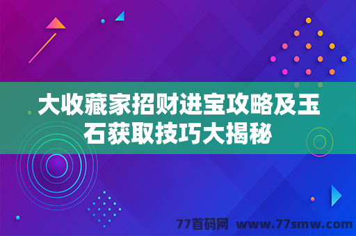 大收藏家招财进宝攻略及玉石获取技巧大揭秘