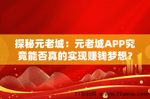 探秘元老城：元老城APP究竟能否真的实现赚钱梦想？