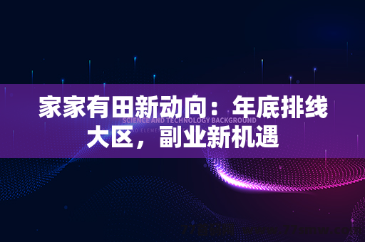 家家有田新动向：年底排线大区，副业新机遇