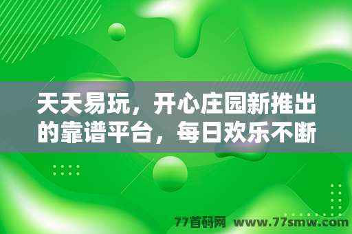 天天易玩，开心庄园新推出的靠谱平台，每日欢乐不断