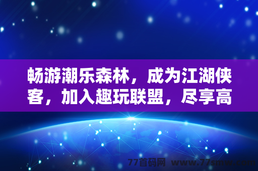 畅游潮乐森林，成为江湖侠客，加入趣玩联盟，尽享高扶持