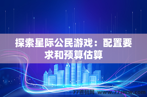 探索星际公民游戏：配置要求和预算估算