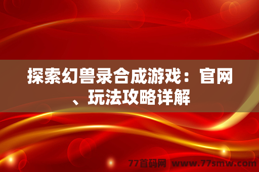 探索幻兽录合成游戏：官网、玩法攻略详解