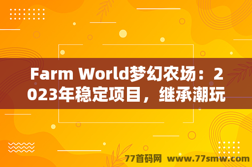 Farm World梦幻农场：2023年稳定项目，继承潮玩宇宙的全新体验！