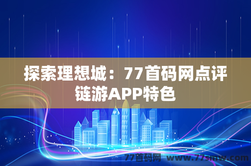 探索理想城：77首码网点评链游APP特色