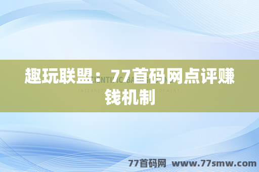 趣玩联盟：77首码网点评赚钱机制