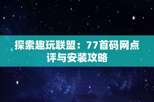 探索趣玩联盟：77首码网点评与安装攻略