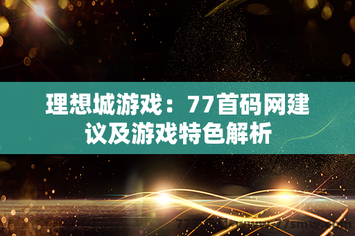 理想城游戏：77首码网建议及游戏特色解析