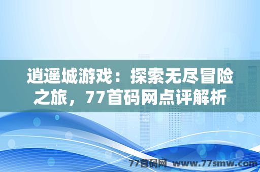 逍遥城游戏：探索无尽冒险之旅，77首码网点评解析