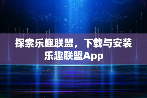 探索乐趣联盟，下载与安装乐趣联盟App