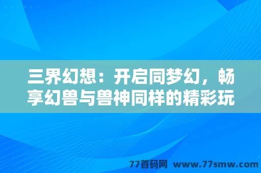 三界幻想：开启同梦幻，畅享幻兽与兽神同样的精彩玩法！