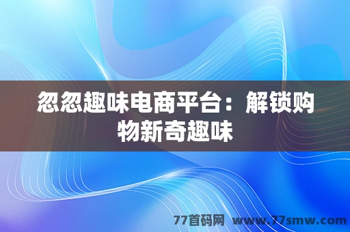 忽忽趣味电商平台：解锁购物新奇趣味