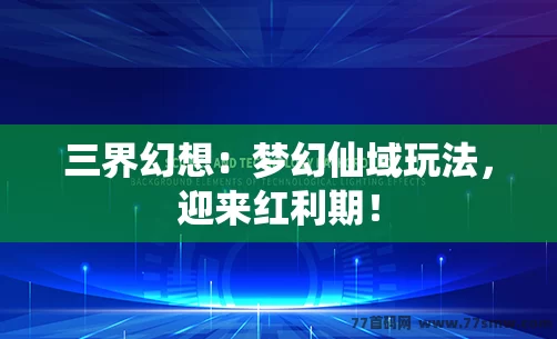 三界幻想：梦幻仙域玩法，迎来红利期！