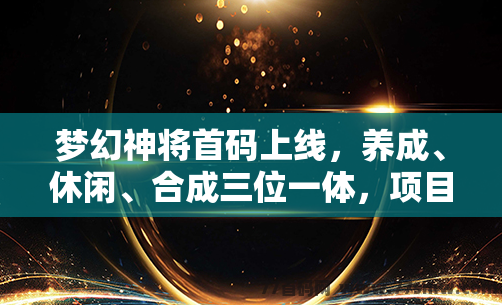 梦幻神将首码上线，养成、休闲、合成三位一体，项目预热中！