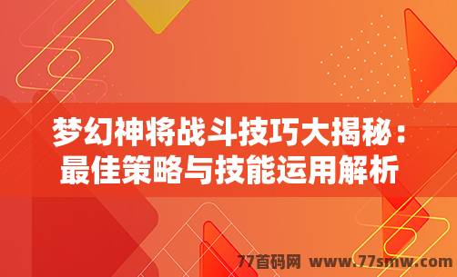 梦幻神将战斗技巧大揭秘：最佳策略与技能运用解析