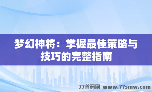 梦幻神将：掌握最佳策略与技巧的完整指南