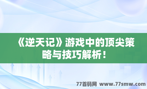 《逆天记》游戏中的顶尖策略与技巧解析！