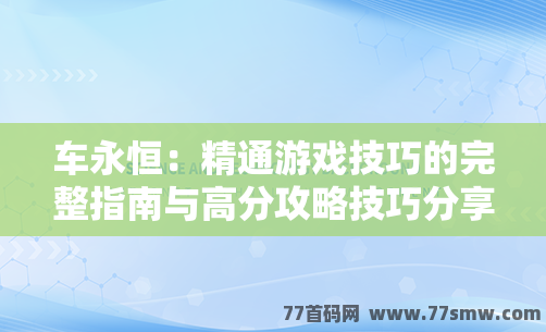 车永恒：精通游戏技巧的完整指南与高分攻略技巧分享！