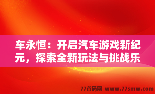 车永恒：开启汽车游戏新纪元，探索全新玩法与挑战乐趣