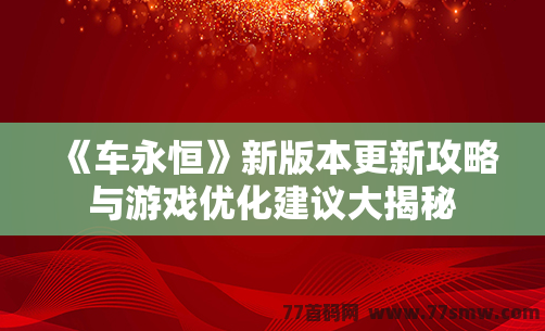 《车永恒》新版本更新攻略与游戏优化建议大揭秘