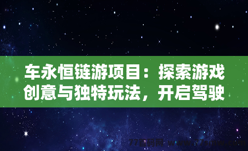 车永恒链游项目：探索游戏创意与独特玩法，开启驾驶世界的全新旅程