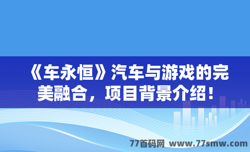 《车永恒》汽车与游戏的完美融合，项目背景介绍！