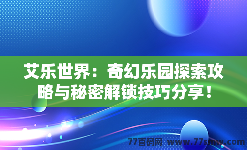 艾乐世界：奇幻乐园探索攻略与秘密解锁技巧分享！