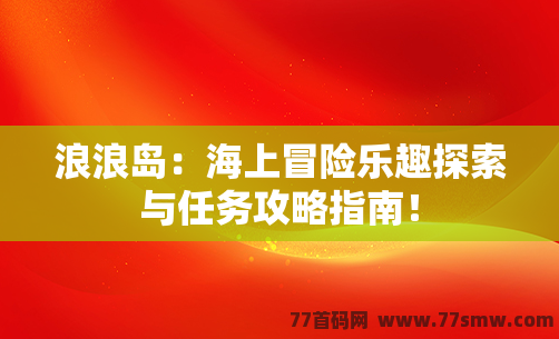 浪浪岛：海上冒险乐趣探索与任务攻略指南！