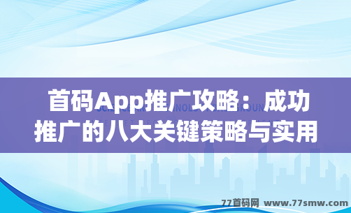  首码App推广攻略：成功推广的八大关键策略与实用技巧分享！