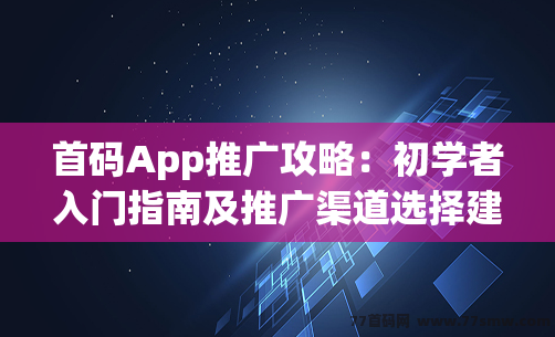 首码App推广攻略：初学者入门指南及推广渠道选择建议