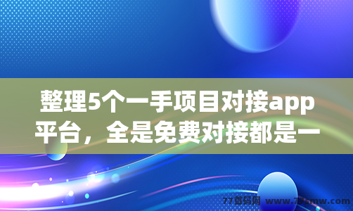 整理5个一手项目对接app平台，全是免费对接都是一手资源！