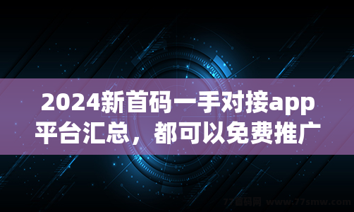 2024年创业新选择！新首码一手对接APP平台汇总，免费推广发布项目，助你轻松成功！