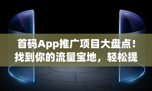 首码App推广项目大盘点！找到你的流量宝地，轻松提升推广效果！